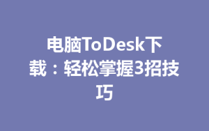 电脑ToDesk下载：轻松掌握3招技巧-ToDesk官方下载|远程桌面控制
