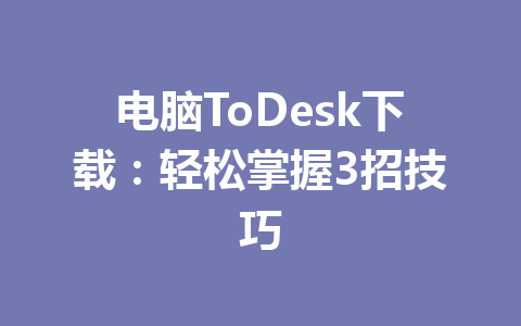 电脑ToDesk下载:轻松掌握3招技巧 一