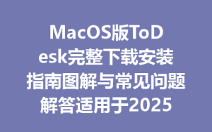 MacOS版ToDesk完整下载安装指南图解与常见问题解答适用于2025年-ToDesk官方下载|远程桌面控制