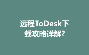 远程ToDesk下载攻略详解?-ToDesk官方下载|远程桌面控制