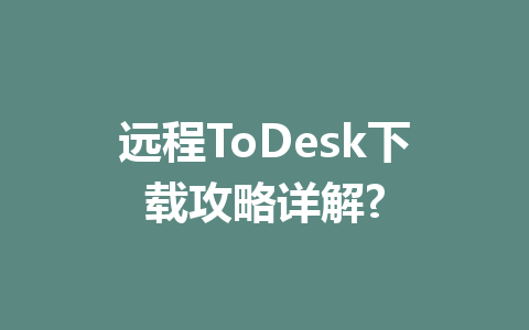 远程ToDesk下载攻略详解? 一