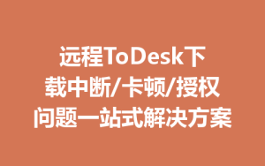远程ToDesk下载中断/卡顿/授权问题一站式解决方案-ToDesk官方下载|远程桌面控制