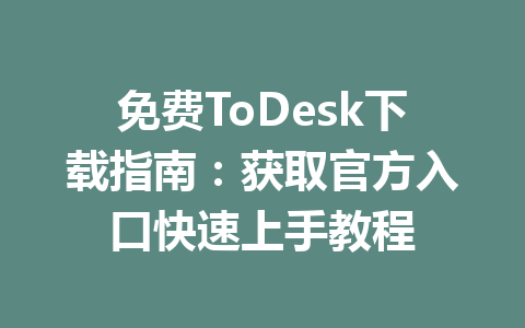 免费ToDesk下载指南：获取官方入口快速上手教程 一