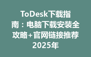 ToDesk下载指南：电脑下载安装全攻略+官网链接推荐2025年-ToDesk官方下载|远程桌面控制
