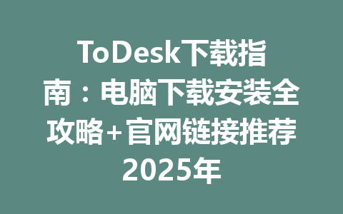 ToDesk下载指南：电脑下载安装全攻略+官网链接推荐2025年 一