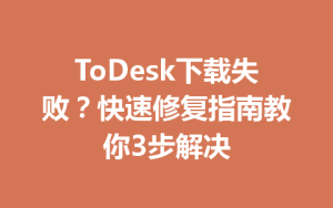 ToDesk下载失败？快速修复指南教你3步解决-ToDesk官方下载|远程桌面控制