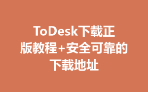 ToDesk下载正版教程+安全可靠的下载地址-ToDesk官方下载|远程桌面控制