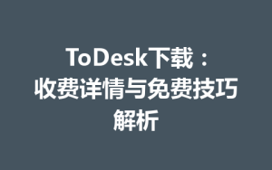 ToDesk下载：收费详情与免费技巧解析-ToDesk官方下载|远程桌面控制
