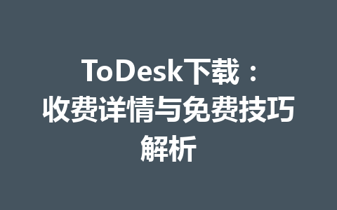 ToDesk下载：收费详情与免费技巧解析 一