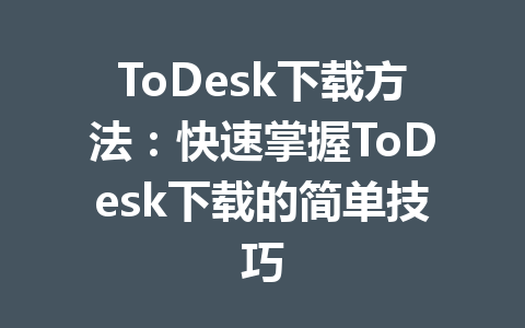 ToDesk下载方法:快速掌握ToDesk下载的简单技巧 一