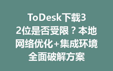 ToDesk下载32位是否受限?本地网络优化+集成环境全面破解方案 一