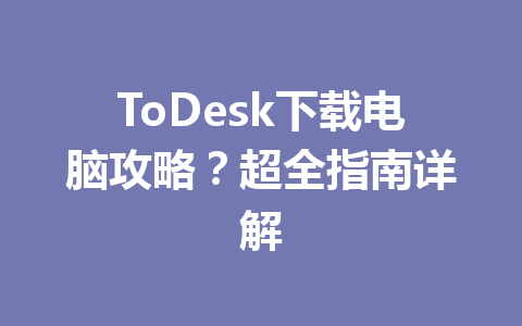 ToDesk下载电脑攻略？超全指南详解 一