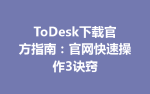 ToDesk下载官方指南：官网快速操作3诀窍-ToDesk官方下载|远程桌面控制