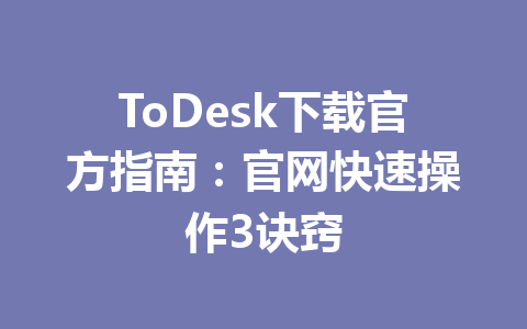 ToDesk下载官方指南：官网快速操作3诀窍 一