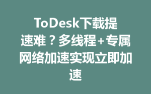 ToDesk下载提速难？多线程+专属网络加速实现立即加速-ToDesk官方下载|远程桌面控制