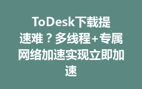 ToDesk下载提速难？多线程+专属网络加速实现立即加速 一