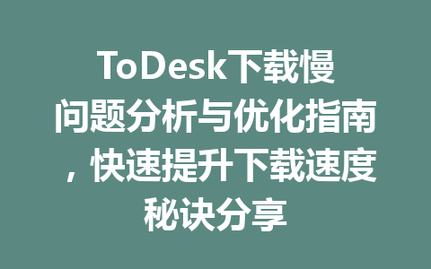 ToDesk下载慢问题分析与优化指南，快速提升下载速度秘诀分享 一