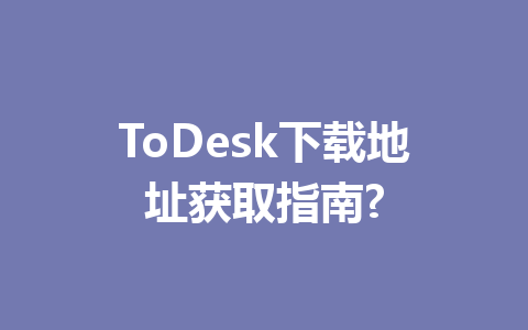 ToDesk下载地址获取指南? 一