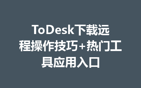ToDesk下载远程操作技巧+热门工具应用入口 一