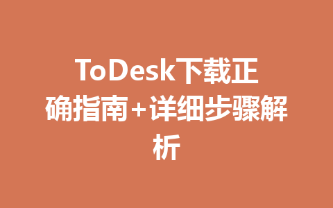 ToDesk下载正确指南+详细步骤解析 一