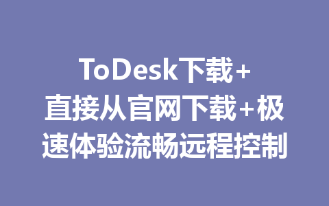 ToDesk下载+直接从官网下载+极速体验流畅远程控制 一