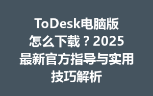 ToDesk电脑版怎么下载？2025最新官方指导与实用技巧解析-ToDesk官方下载|远程桌面控制