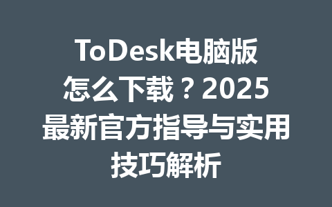 ToDesk电脑版怎么下载？2025最新官方指导与实用技巧解析 一
