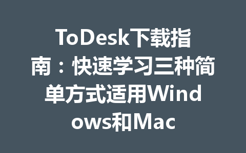 ToDesk下载指南：快速学习三种简单方式适用Windows和Mac 一