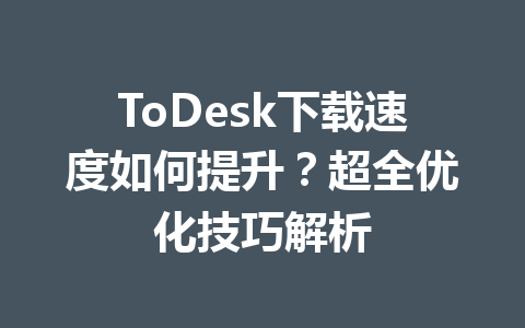 ToDesk下载速度如何提升？超全优化技巧解析 一
