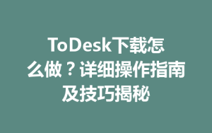 ToDesk下载怎么做？详细操作指南及技巧揭秘-ToDesk官方下载|远程桌面控制