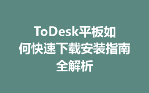 ToDesk平板如何快速下载安装指南全解析-ToDesk官方下载|远程桌面控制
