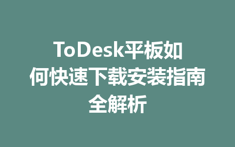 ToDesk平板如何快速下载安装指南全解析 一