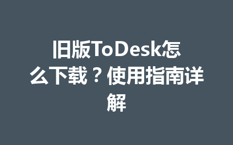 旧版ToDesk怎么下载？使用指南详解 一