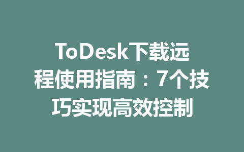 ToDesk下载远程使用指南:7个技巧实现高效控制 一