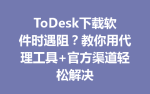 ToDesk下载软件时遇阻？教你用代理工具+官方渠道轻松解决-ToDesk官方下载|远程桌面控制