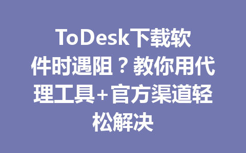 ToDesk下载软件时遇阻？教你用代理工具+官方渠道轻松解决 一