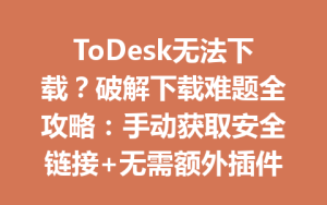 ToDesk无法下载？破解下载难题全攻略：手动获取安全链接+无需额外插件安装-ToDesk官方下载|远程桌面控制