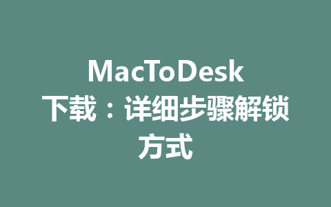 MacToDesk下载:详细步骤解锁方式 一