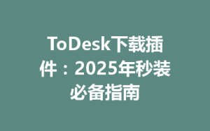 ToDesk下载插件：2025年秒装必备指南-ToDesk官方下载|远程桌面控制