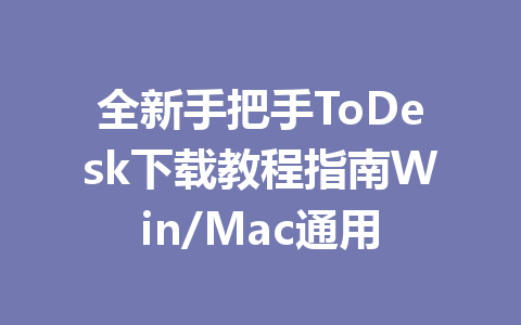 全新手把手ToDesk下载教程指南Win/Mac通用 一