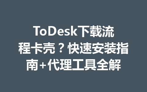 ToDesk下载流程卡壳？快速安装指南+代理工具全解 一
