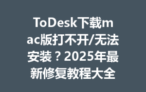 ToDesk下载mac版打不开/无法安装？2025年最新修复教程大全-ToDesk官方下载|远程桌面控制