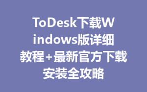 ToDesk下载Windows版详细教程+最新官方下载安装全攻略-ToDesk官方下载|远程桌面控制