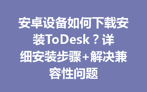 安卓设备如何下载安装ToDesk？详细安装步骤+解决兼容性问题 一