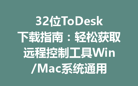 32位ToDesk下载指南：轻松获取远程控制工具Win/Mac系统通用 一