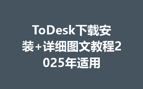 ToDesk下载安装+详细图文教程2025年适用 一