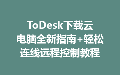 ToDesk下载云电脑全新指南+轻松连线远程控制教程 一