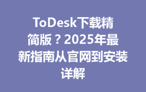 ToDesk下载精简版？2025年最新指南从官网到安装详解-ToDesk官方下载|远程桌面控制