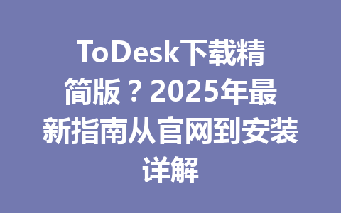 ToDesk下载精简版？2025年最新指南从官网到安装详解 一