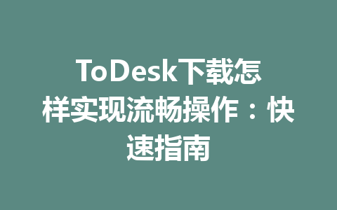 ToDesk下载怎样实现流畅操作：快速指南 一